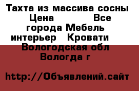 Тахта из массива сосны › Цена ­ 4 600 - Все города Мебель, интерьер » Кровати   . Вологодская обл.,Вологда г.